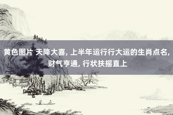 黄色图片 天降大喜， 上半年运行行大运的生肖点名， 财气亨通， 行状扶摇直上