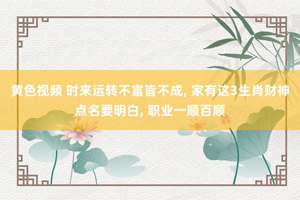 黄色视频 时来运转不富皆不成， 家有这3生肖财神点名要明白， 职业一顺百顺