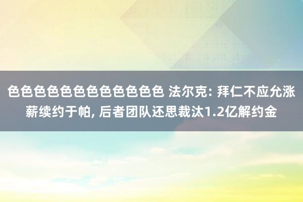 色色色色色色色色色色色色 法尔克: 拜仁不应允涨薪续约于帕， 后者团队还思裁汰1.2亿解约金