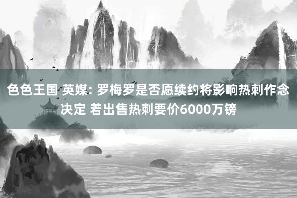 色色王国 英媒: 罗梅罗是否愿续约将影响热刺作念决定 若出售热刺要价6000万镑