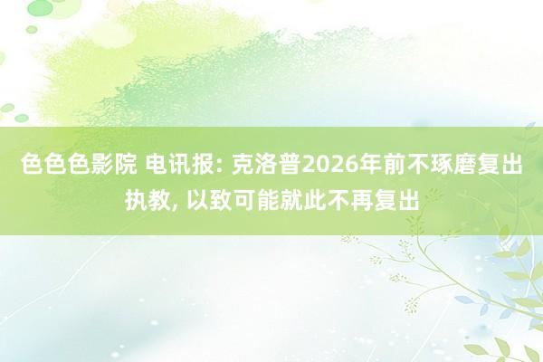 色色色影院 电讯报: 克洛普2026年前不琢磨复出执教， 以致可能就此不再复出