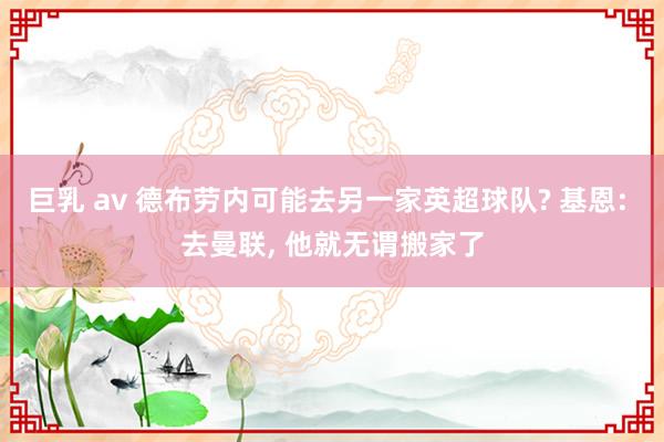 巨乳 av 德布劳内可能去另一家英超球队? 基恩: 去曼联， 他就无谓搬家了