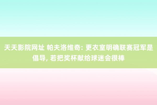 天天影院网址 帕夫洛维奇: 更衣室明确联赛冠军是倡导， 若把奖杯献给球迷会很棒