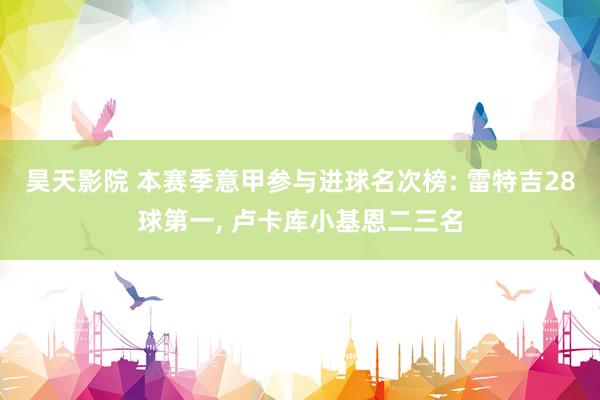 昊天影院 本赛季意甲参与进球名次榜: 雷特吉28球第一， 卢卡库小基恩二三名