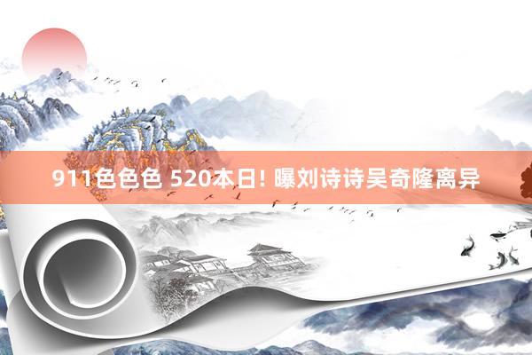 911色色色 520本日! 曝刘诗诗吴奇隆离异
