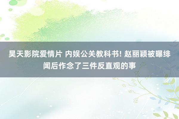昊天影院爱情片 内娱公关教科书! 赵丽颖被曝绯闻后作念了三件反直观的事