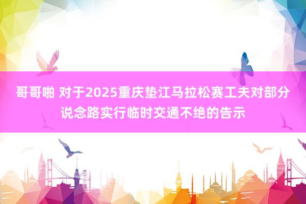 哥哥啪 对于2025重庆垫江马拉松赛工夫对部分说念路实行临时交通不绝的告示