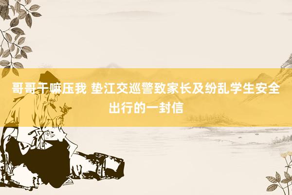 哥哥干嘛压我 垫江交巡警致家长及纷乱学生安全出行的一封信