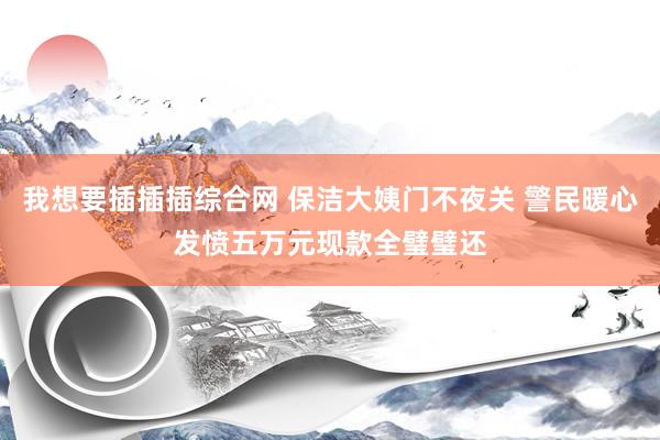 我想要插插插综合网 保洁大姨门不夜关 警民暖心发愤五万元现款全璧璧还
