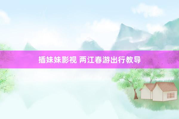 插妹妹影视 两江春游出行教导