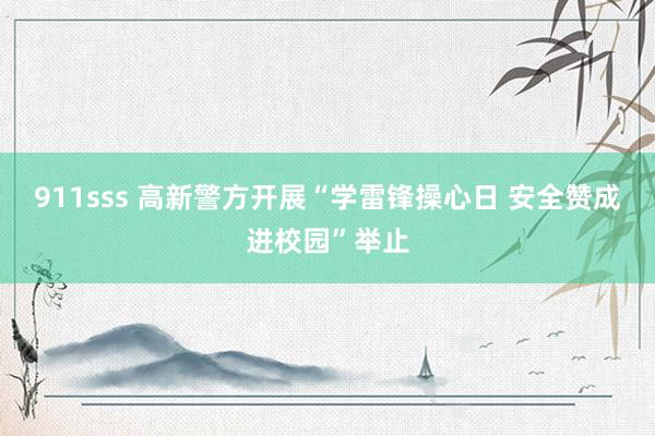 911sss 高新警方开展“学雷锋操心日 安全赞成进校园”举止