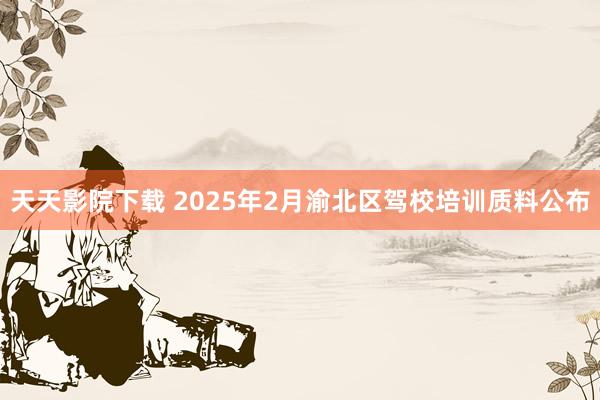 天天影院下载 2025年2月渝北区驾校培训质料公布