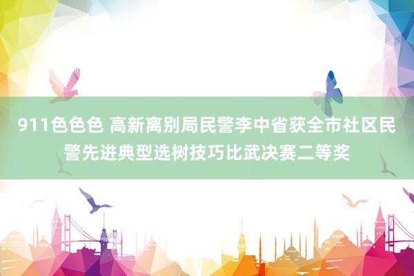 911色色色 高新离别局民警李中省获全市社区民警先进典型选树技巧比武决赛二等奖
