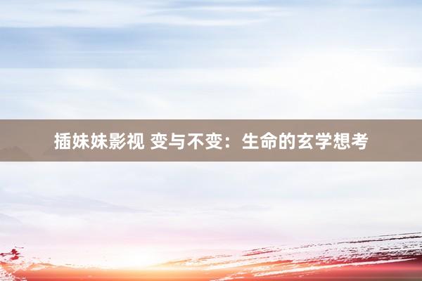 插妹妹影视 变与不变：生命的玄学想考