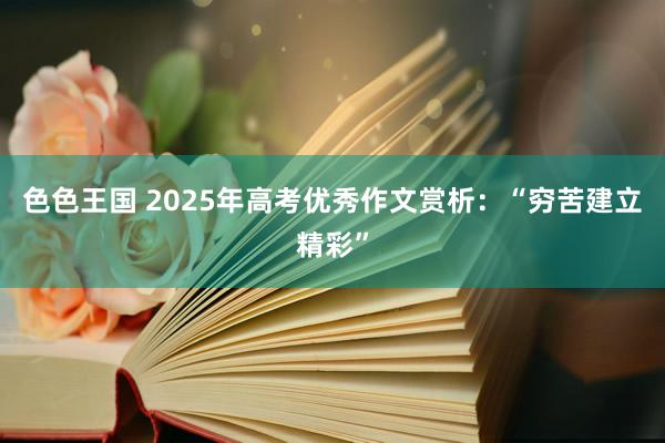 色色王国 2025年高考优秀作文赏析：“穷苦建立精彩”