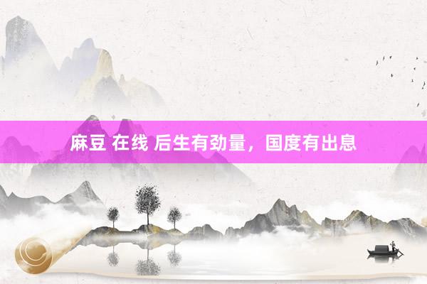 麻豆 在线 后生有劲量，国度有出息
