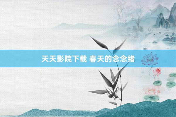 天天影院下载 春天的念念绪