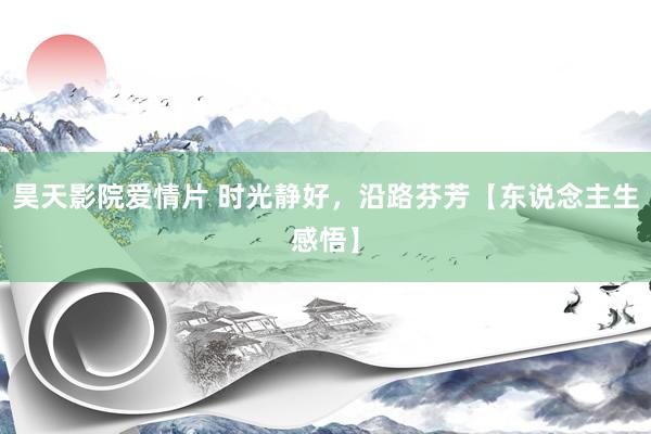 昊天影院爱情片 时光静好，沿路芬芳【东说念主生感悟】