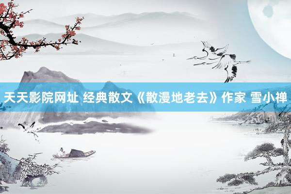 天天影院网址 经典散文《散漫地老去》作家 雪小禅