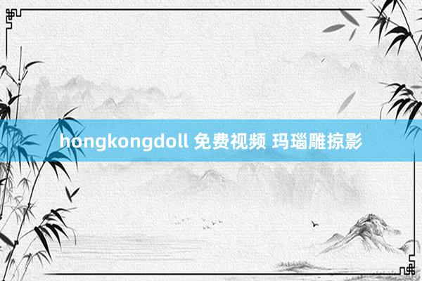hongkongdoll 免费视频 玛瑙雕掠影