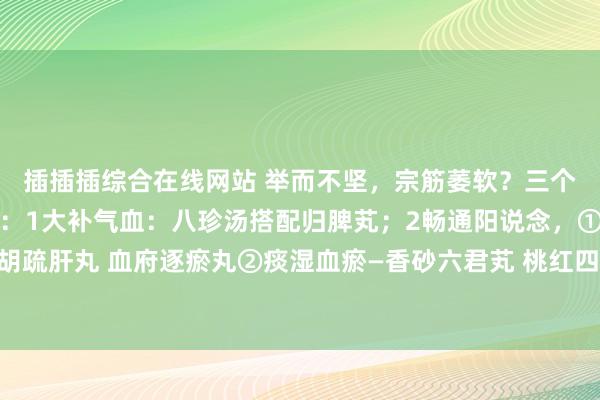 插插插综合在线网站 举而不坚，宗筋萎软？三个关节，升迁宗筋将强度：1大补气血：八珍汤搭配归脾芄；2畅通阳说念，①气滞血瘀：柴胡疏肝丸 血府逐瘀丸②痰湿血瘀—香砂六君芄 桃红四物汤，3温补脾肾：金匮肾气芄 四正人汤