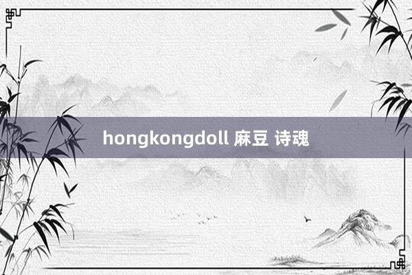 hongkongdoll 麻豆 诗魂
