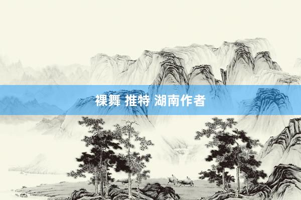 裸舞 推特 湖南作者