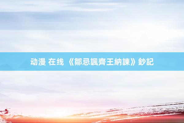 动漫 在线 《鄒忌諷齊王納諫》鈔記