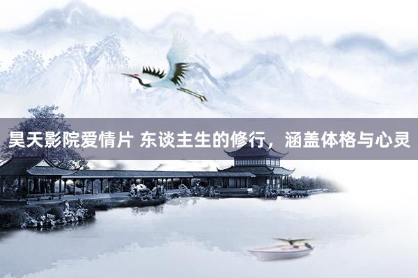昊天影院爱情片 东谈主生的修行，涵盖体格与心灵
