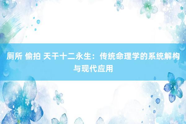 厕所 偷拍 天干十二永生：传统命理学的系统解构与现代应用