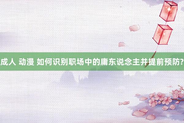成人 动漫 如何识别职场中的庸东说念主并提前预防?