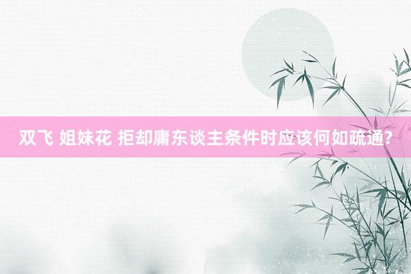 双飞 姐妹花 拒却庸东谈主条件时应该何如疏通?
