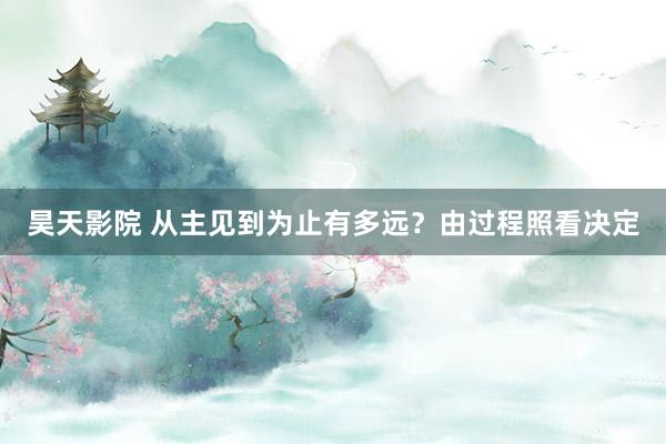 昊天影院 从主见到为止有多远？由过程照看决定