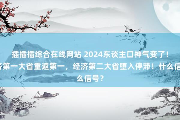 插插插综合在线网站 2024东谈主口神气变了！经济第一大省重返第一，经济第二大省堕入停滞！什么信号？