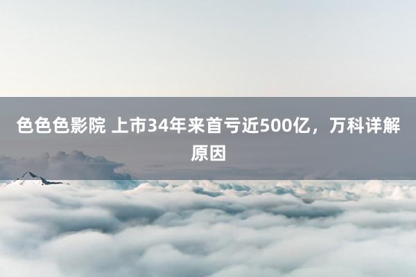 色色色影院 上市34年来首亏近500亿，万科详解原因